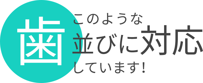 このような歯並びに対応しています！